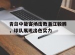青岛中能客场击败浙江毅腾，球队展现出色实力的简单介绍