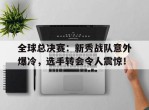 全球总决赛：新秀战队意外爆冷，选手转会令人震惊！