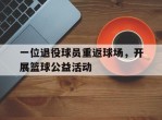 关于一位退役球员重返球场，开展篮球公益活动的信息