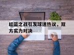 红蓝之战引发球迷热议，双方实力对决