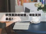 欧预赛劲旅碰撞，谁能笑到最后？的简单介绍