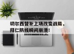 切尔西替补上场改变战局，拜仁防线瞬间崩溃！