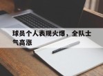 球员个人表现火爆，全队士气高涨的简单介绍