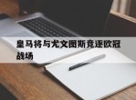 皇马将与尤文图斯竞逐欧冠战场