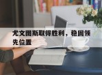 尤文图斯取得胜利，稳固领先位置的简单介绍