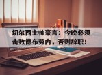 切尔西主帅豪言：今晚必须击败德布劳内，否则辞职！