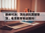 巅峰对决：顶尖战队震撼登顶，电竞教育粉丝期待！