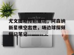 尤文图斯传射建功，阿森纳新星横空出世，场边球探频频记笔记今日尤文图斯引援策略大揭秘