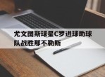 关于尤文图斯球星C罗进球助球队战胜那不勒斯的信息